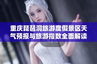 重庆琵琶洞旅游度假景区天气预报与旅游指数全面解读