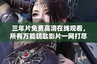 三年片免费高清在线观看，所有万能钥匙影片一网打尽