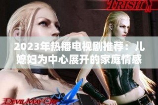 2023年热播电视剧推荐：儿媳妇为中心展开的家庭情感故事大揭秘