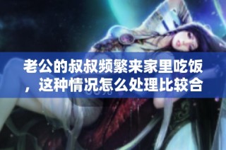 老公的叔叔频繁来家里吃饭，这种情况怎么处理比较合适