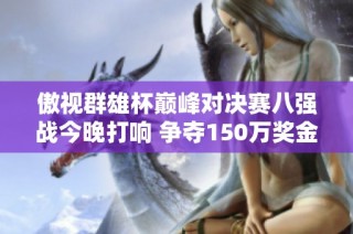 傲视群雄杯巅峰对决赛八强战今晚打响 争夺150万奖金盛宴