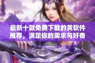 最新十款免费下载的黄软件推荐，满足你的需求与好奇
