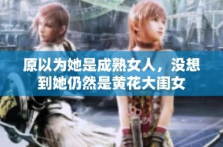 原以为她是成熟女人，没想到她仍然是黄花大闺女
