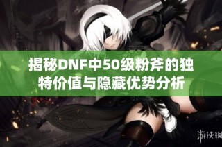 揭秘DNF中50级粉斧的独特价值与隐藏优势分析
