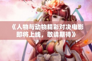 《人物与动物精彩对决电影即将上线，敬请期待》