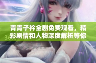 青青子衿全剧免费观看，精彩剧情和人物深度解析等你来体验