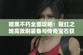 暗黑不朽全面攻略：猩红之地高效刷装备与传奇宝石获取技巧分享