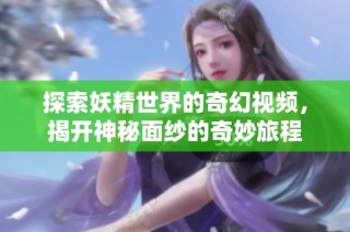 探索妖精世界的奇幻视频，揭开神秘面纱的奇妙旅程