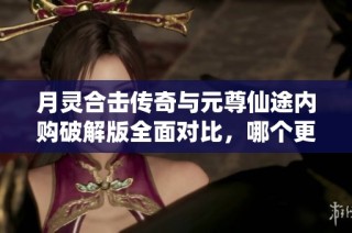 月灵合击传奇与元尊仙途内购破解版全面对比，哪个更值得玩？
