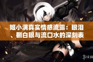 姬小满真实情感流露：眼泪、翻白眼与流口水的深刻表达