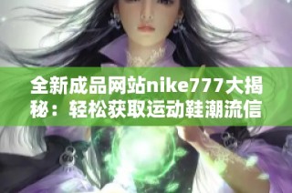 全新成品网站nike777大揭秘：轻松获取运动鞋潮流信息与购物体验
