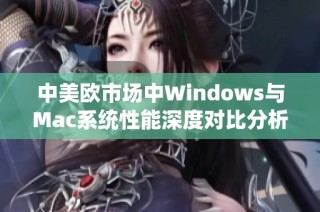 中美欧市场中Windows与Mac系统性能深度对比分析