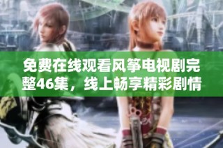 免费在线观看风筝电视剧完整46集，线上畅享精彩剧情与感人故事