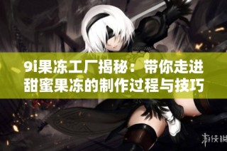 9i果冻工厂揭秘：带你走进甜蜜果冻的制作过程与技巧