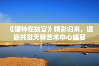 《猫神在故宫》精彩归来，邀您共赏天桥艺术中心盛宴