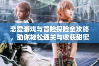 恋爱游戏与冒险探险全攻略，助你轻松通关与收获甜蜜爱情