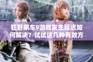 狂野飙车9游戏发生延迟如何解决？试试这几种有效方法！