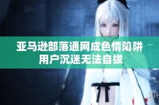 亚马逊部落通网成色情陷阱 用户沉迷无法自拔