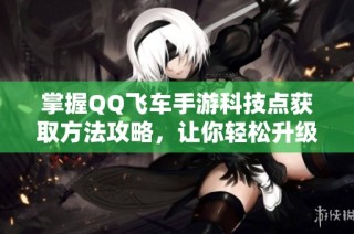 掌握QQ飞车手游科技点获取方法攻略，让你轻松升级