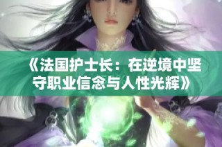 《法国护士长：在逆境中坚守职业信念与人性光辉》
