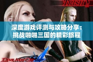 深度游戏评测与攻略分享：挑战啪啪三国的精彩旅程