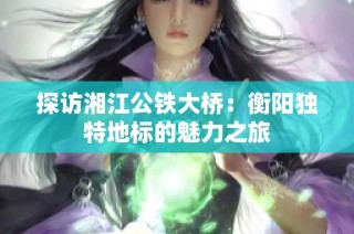 探访湘江公铁大桥：衡阳独特地标的魅力之旅