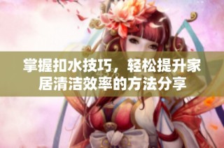 掌握扣水技巧，轻松提升家居清洁效率的方法分享