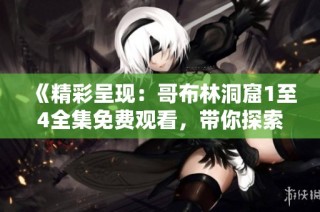 《精彩呈现：哥布林洞窟1至4全集免费观看，带你探索奇幻冒险》