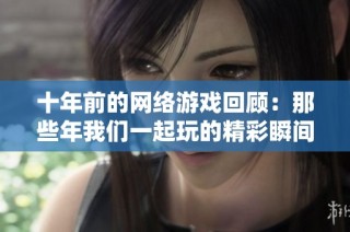 十年前的网络游戏回顾：那些年我们一起玩的精彩瞬间