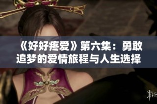 《好好疼爱》第六集：勇敢追梦的爱情旅程与人生选择