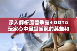 深入解析魔兽争霸3 DOTA玩家心中最受嘲讽的英雄和原因