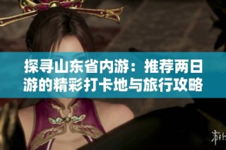 探寻山东省内游：推荐两日游的精彩打卡地与旅行攻略