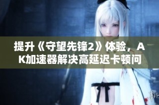 提升《守望先锋2》体验，AK加速器解决高延迟卡顿问题