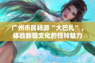 广州市民畅游“大巴扎”，体验新疆文化的独特魅力
