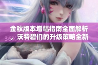 金秋版本增幅指南全面解析，沃特碧们的升级策略全新发布