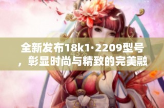 全新发布18k1·2209型号，彰显时尚与精致的完美融合