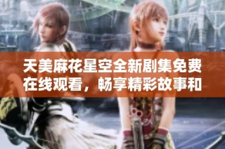 天美麻花星空全新剧集免费在线观看，畅享精彩故事和视觉盛宴