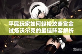 平民玩家如何轻松攻略赏金试炼沃尔克的最佳阵容解析