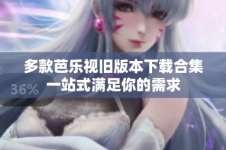 多款芭乐视旧版本下载合集一站式满足你的需求
