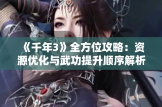 《千年3》全方位攻略：资源优化与武功提升顺序解析