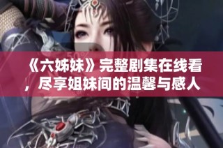 《六姊妹》完整剧集在线看，尽享姐妹间的温馨与感人故事
