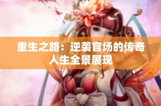 重生之路：逆袭官场的传奇人生全景展现