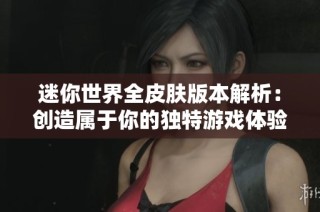 迷你世界全皮肤版本解析：创造属于你的独特游戏体验