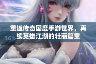 重返传奇国度手游世界，再续英雄江湖的壮丽篇章