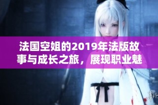 法国空姐的2019年法版故事与成长之旅，展现职业魅力与挑战