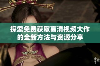 探索免费获取高清视频大作的全新方法与资源分享