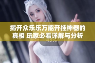 揭开众乐乐万能开挂神器的真相 玩家必看详解与分析