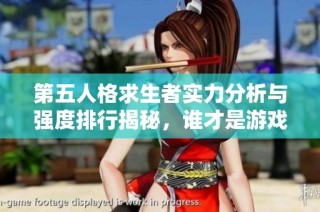 第五人格求生者实力分析与强度排行揭秘，谁才是游戏中的顶尖求生者