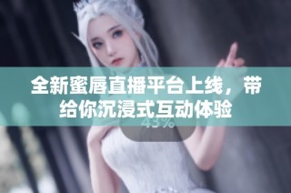 全新蜜唇直播平台上线，带给你沉浸式互动体验