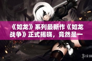 《如龙》系列最新作《如龙战争》正式揭晓，竟然是一款手机游戏